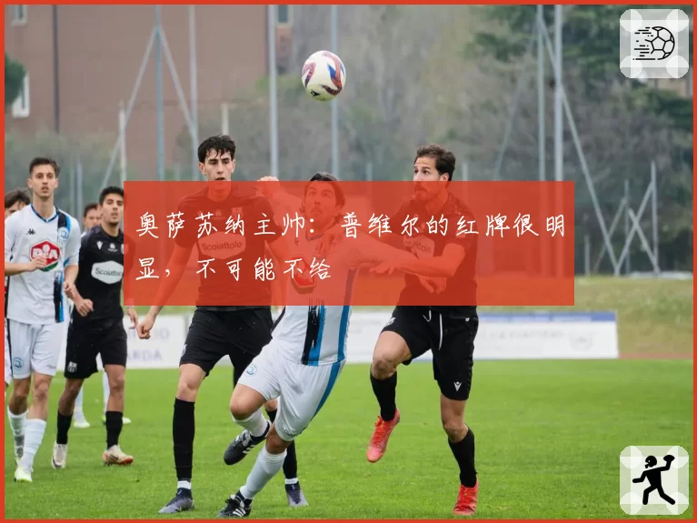奥萨苏纳主帅：普维尔的红牌很明显，不可能不给
