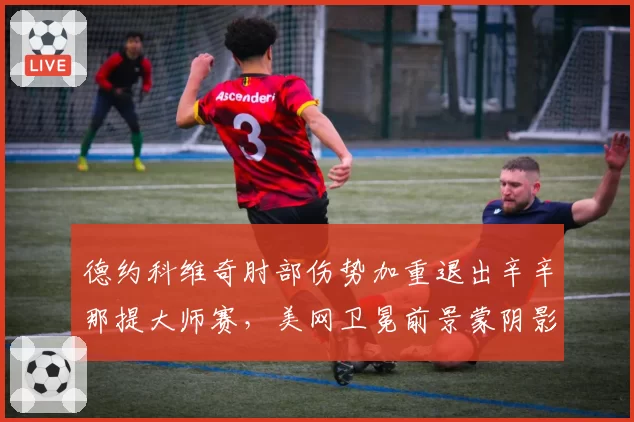 德约科维奇肘部伤势加重退出辛辛那提大师赛,美网卫冕前景蒙阴影