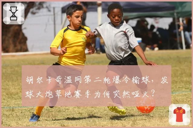 胡尔卡奇温网第二轮爆冷输球，发球大炮草地赛季为何突然哑火？