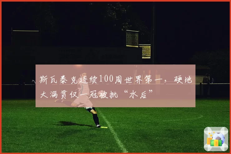 斯瓦泰克连续100周世界第一，硬地大满贯仅一冠被批“水后”