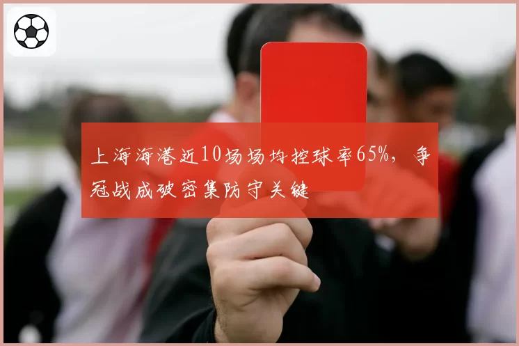 上海海港近10场场均控球率65%，争冠战成破密集防守关键