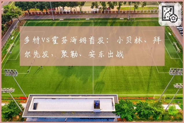 多特vs霍芬海姆首发：小贝林、拜尔先发，聚勒、安东出战