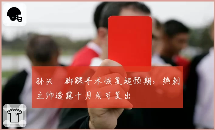 孙兴慜脚踝手术恢复超预期，热刺主帅透露十月或可复出