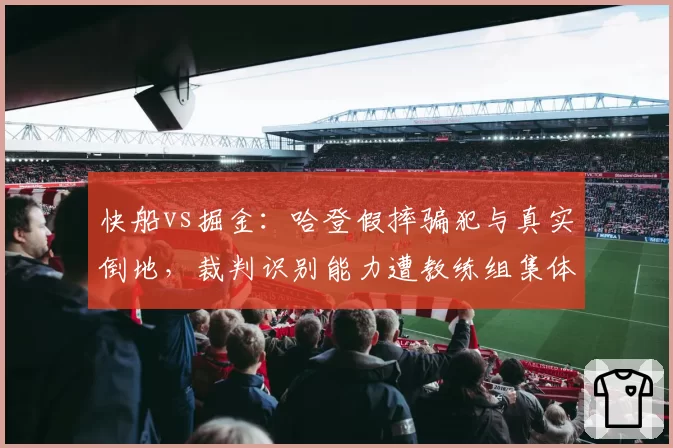 快船vs掘金：哈登假摔骗犯与真实倒地，裁判识别能力遭教练组集体抗议