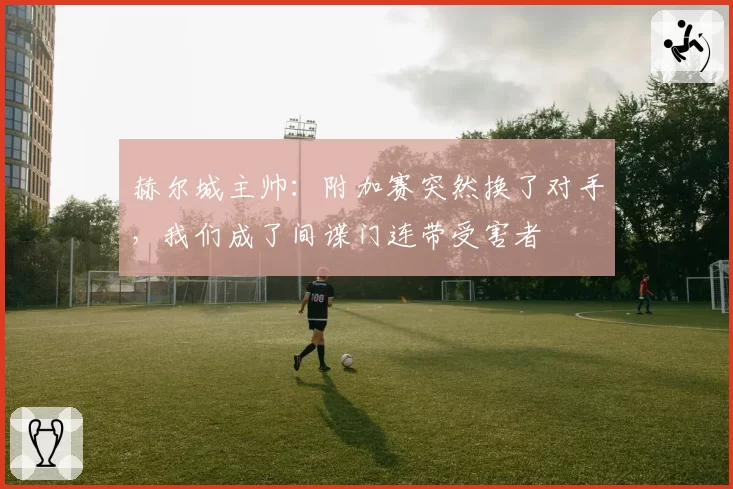 赫尔城主帅:附加赛突然换了对手,我们成了间谍门连带受害者