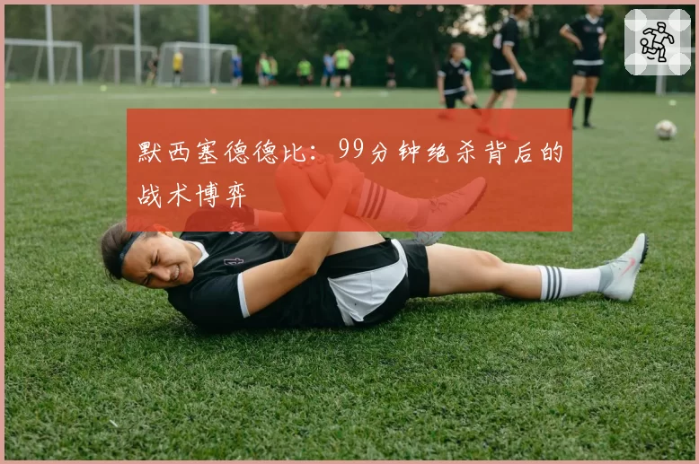 默西塞德德比：99分钟绝杀背后的战术博弈