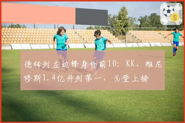 德转列左边锋身价前10:KK、维尼修斯1.4亿并列第一,戈登上榜