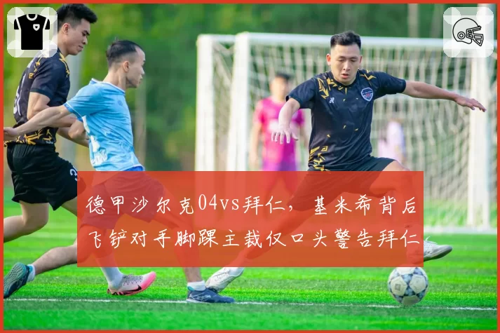 德甲沙尔克04vs拜仁，基米希背后飞铲对手脚踝主裁仅口头警告拜仁逃红惹议