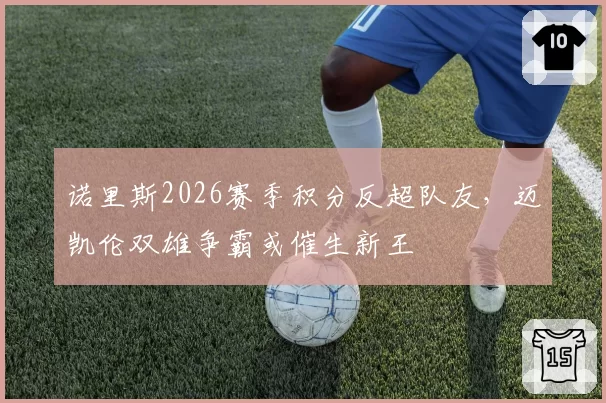 诺里斯2026赛季积分反超队友,迈凯伦双雄争霸或催生新王