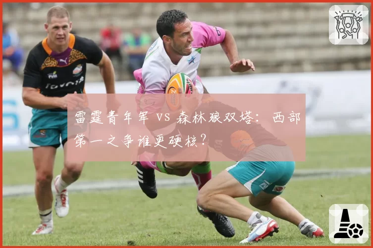 雷霆青年军 vs 森林狼双塔:西部第一之争谁更硬核?