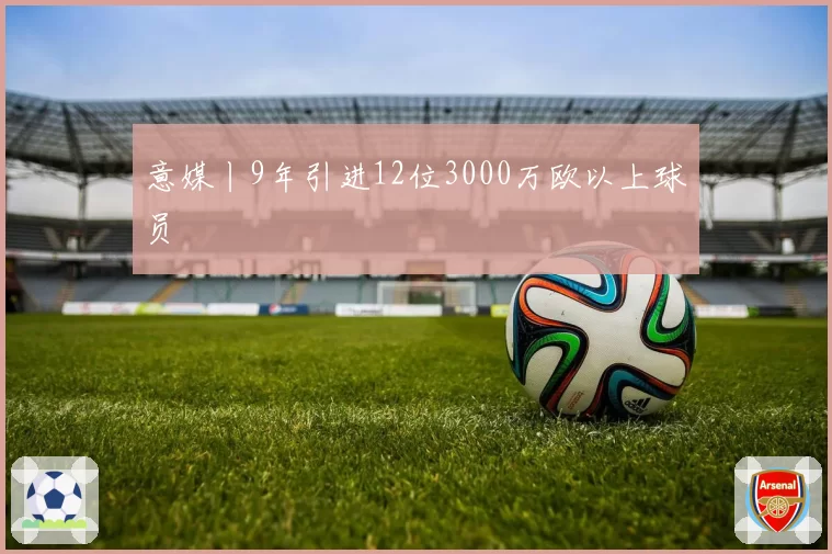 意媒丨9年引进12位3000万欧以上球员
