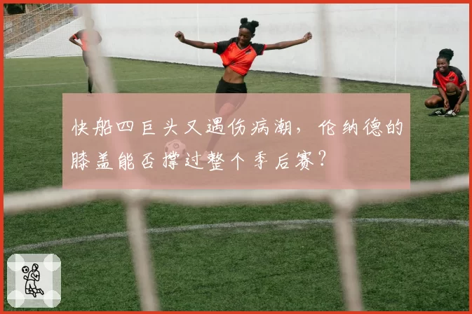 快船四巨头又遇伤病潮，伦纳德的膝盖能否撑过整个季后赛？