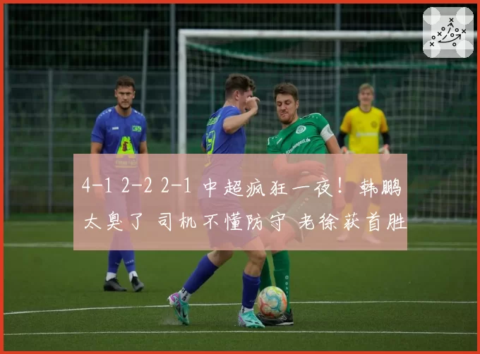 4-1 2-2 2-1 中超疯狂一夜!韩鹏太臭了 司机不懂防守 老徐获首胜