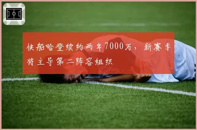 快船哈登续约两年7000万，新赛季将主导第二阵容组织