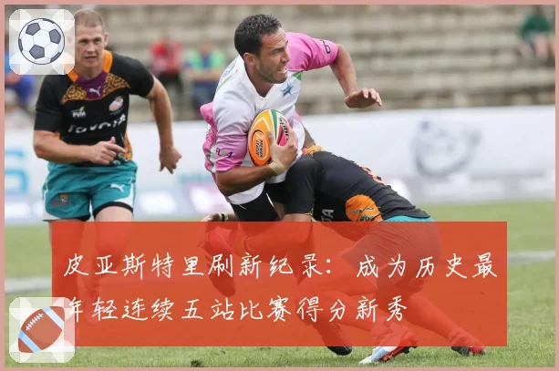 皮亚斯特里刷新纪录：成为历史最年轻连续五站比赛得分新秀