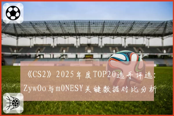 《CS2》2025年度TOP20选手评选:ZywOo与m0NESY关键数据对比分析