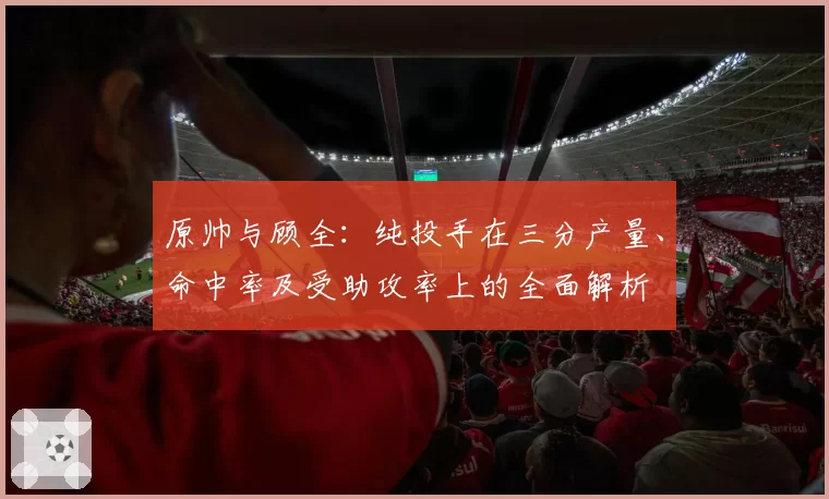 原帅与顾全:纯投手在三分产量、命中率及受助攻率上的全面解析