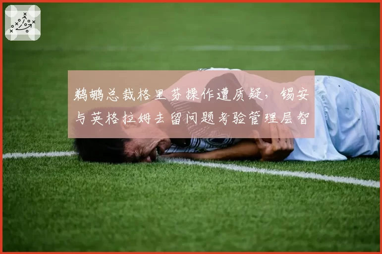 鹈鹕总裁格里芬操作遭质疑，锡安与英格拉姆去留问题考验管理层智慧